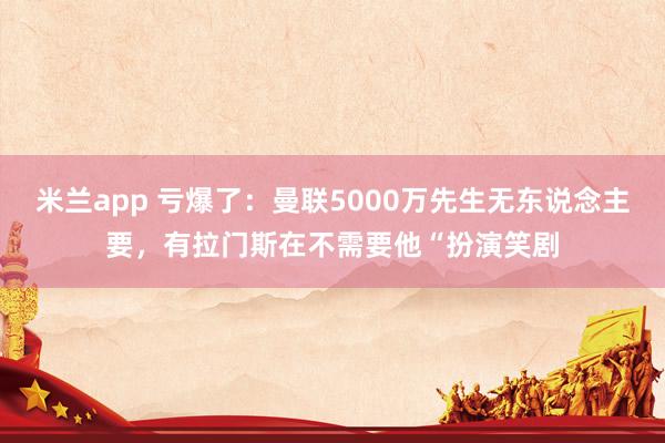 米兰app 亏爆了:曼联5000万先生无东说念主要,有拉门斯在不需要他“扮演笑剧