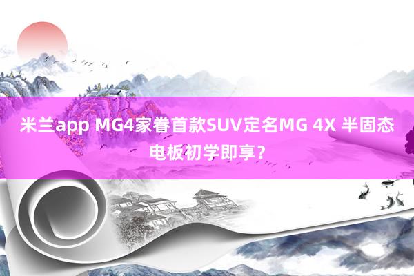 米兰app MG4家眷首款SUV定名MG 4X 半固态电板初学即享?