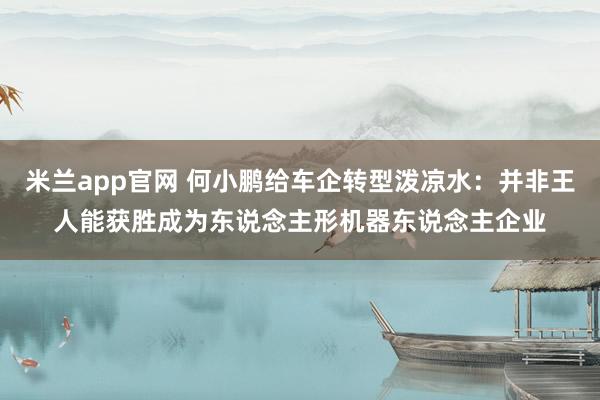 米兰app官网 何小鹏给车企转型泼凉水：并非王人能获胜成为东说念主形机器东说念主企业