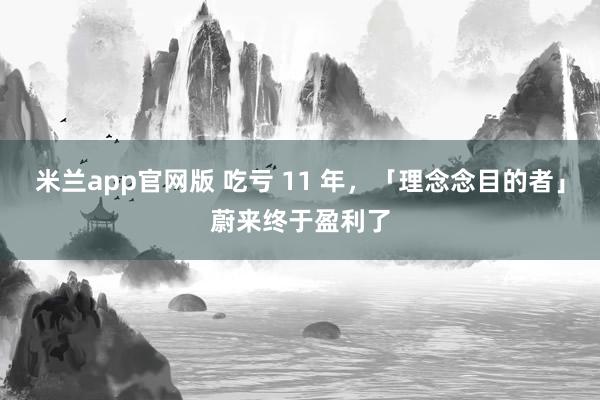 米兰app官网版 吃亏 11 年，「理念念目的者」蔚来终于盈利了