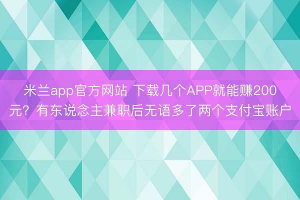 米兰app官方网站 下载几个APP就能赚200元？有东说念主兼职后无语多了两个支付宝账户