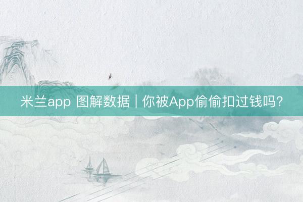 米兰app 图解数据 | 你被App偷偷扣过钱吗？