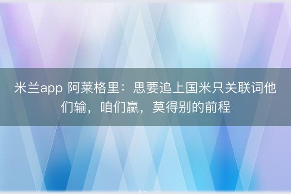 米兰app 阿莱格里：思要追上国米只关联词他们输，咱们赢，莫得别的前程