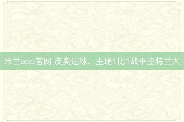 米兰app官网 皮奥进球，主场1比1战平亚特兰大