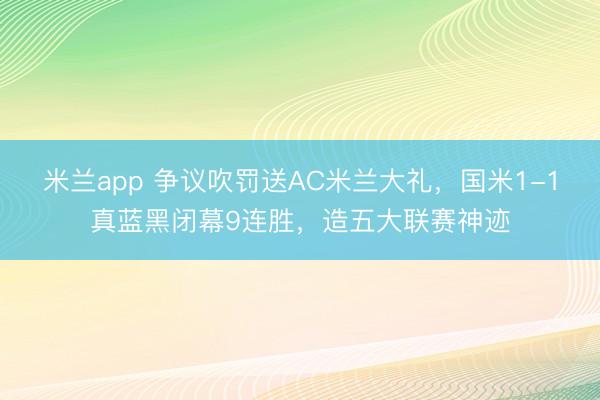 米兰app 争议吹罚送AC米兰大礼，国米1-1真蓝黑闭幕9连胜，造五大联赛神迹
