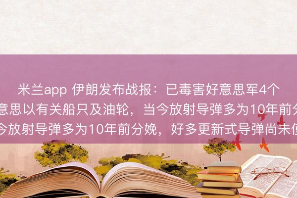 米兰app 伊朗发布战报:已毒害好意思军4个“萨德”,击中18艘好意思以有关船只及油轮,当今放射导弹多为10年前分娩,好多更新式导弹尚未使用
