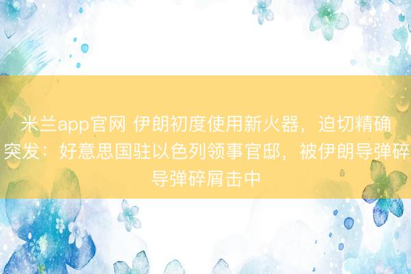 米兰app官网 伊朗初度使用新火器,迫切精确射中!突发:好意思国驻以色列领事官邸,被伊朗导弹碎屑击中