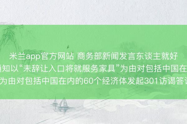 米兰app官方网站 商务部新闻发言东谈主就好意思交易代表办公室通知以“未辞让入口将就服务家具”为由对包括中国在内的60个经济体发起301访谒答记者问