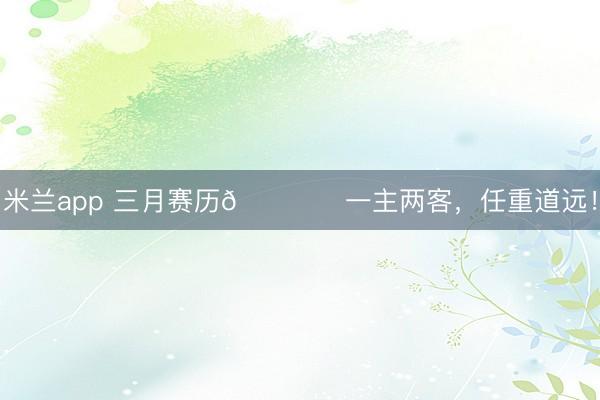 米兰app 三月赛历🗓️一主两客，<a href=