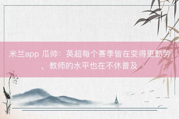 米兰app 瓜帅:英超每个赛季皆在变得更勤劳,教师的水平也在不休普及
