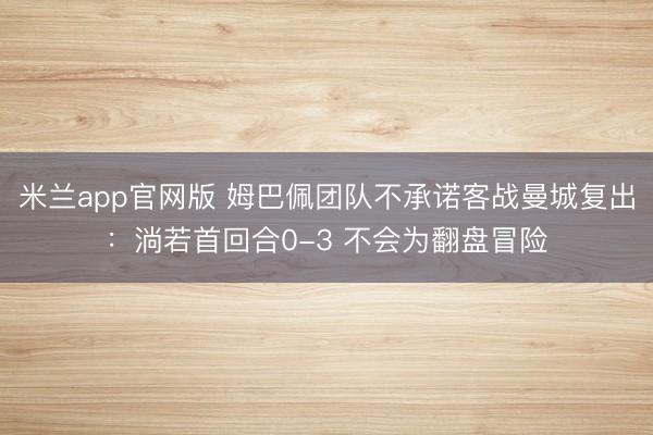 米兰app官网版 姆巴佩团队不承诺客战曼城复出：淌若首回合0-3 不会为翻盘冒险