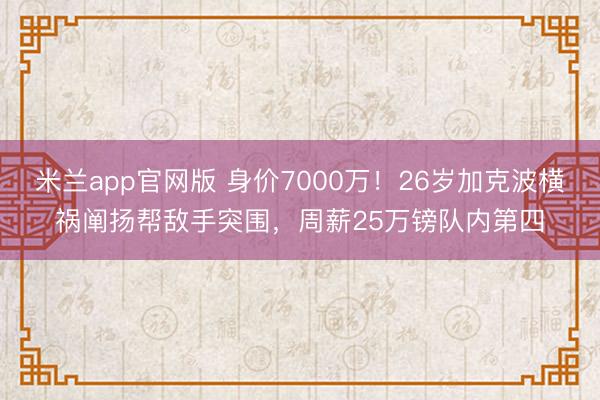 米兰app官网版 身价7000万!26岁加克波横祸阐扬帮敌手突围,周薪25万镑队内第四