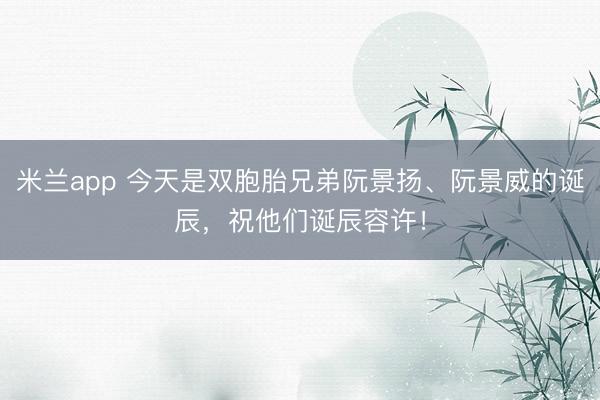 米兰app 今天是双胞胎兄弟阮景扬、阮景威的诞辰，祝他们诞辰容许！