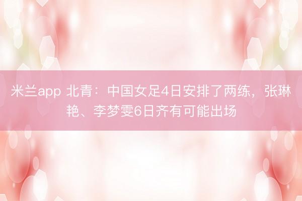 米兰app 北青：中国女足4日安排了两练，张琳艳、李梦雯6日齐有可能出场