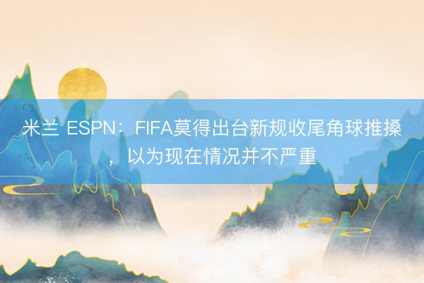 米兰 ESPN:FIFA莫得出台新规收尾角球推搡,以为现在情况并不严重