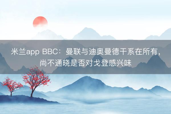 米兰app BBC：曼联与迪奥曼德干系在所有，尚不通晓是否对戈登感兴味