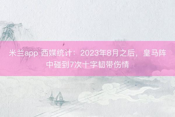 米兰app 西媒统计：2023年8月之后，皇马阵中碰到7次十字韧带伤情