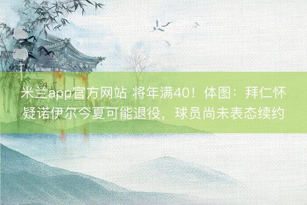 米兰app官方网站 将年满40!体图:拜仁怀疑诺伊尔今夏可能退役,球员尚未表态续约