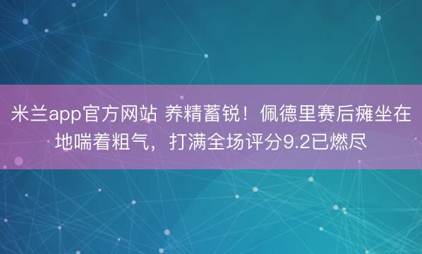 米兰app官方网站 养精蓄锐！佩德里赛后瘫坐在地喘着粗气，打满全场评分9.2已燃尽