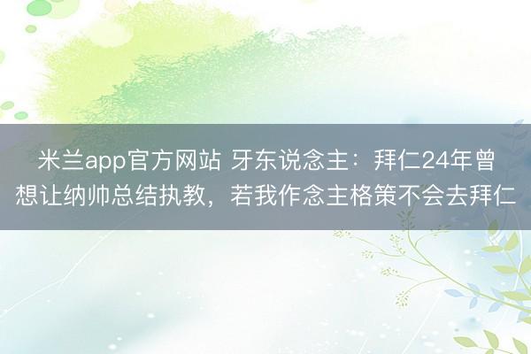 米兰app官方网站 牙东说念主：拜仁24年曾想让纳帅总结执教，若我作念主格策不会去拜仁