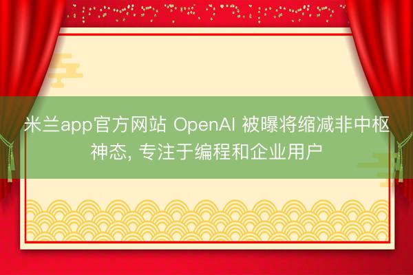 米兰app官方网站 OpenAI 被曝将缩减非中枢神态, 专注于编程和企业用户