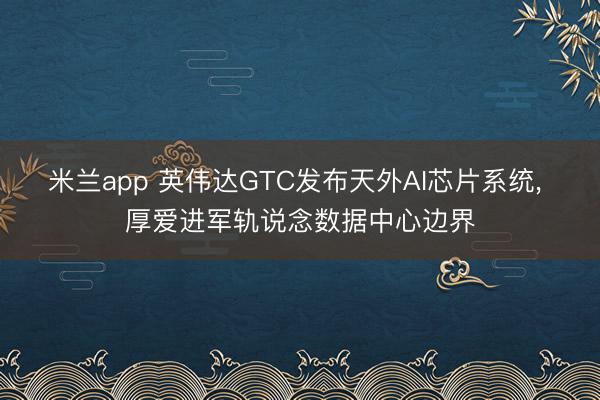 米兰app 英伟达GTC发布天外AI芯片系统, 厚爱进军轨说念数据中心边界