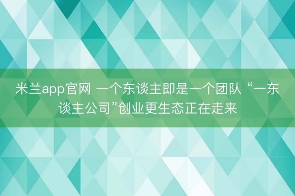 米兰app官网 一个东谈主即是一个团队 “一东谈主公司”创业更生态正在走来