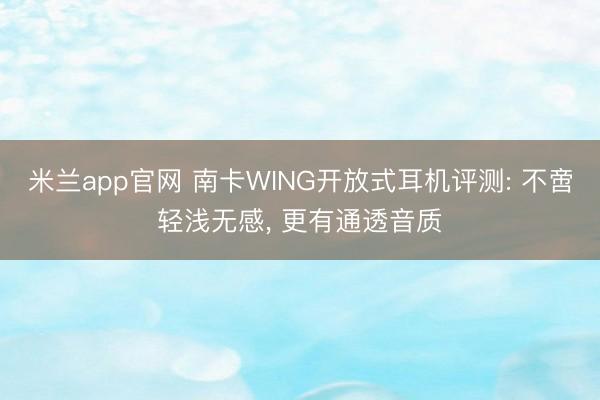 米兰app官网 南卡WING开放式耳机评测: 不啻轻浅无感， 更有通透音质