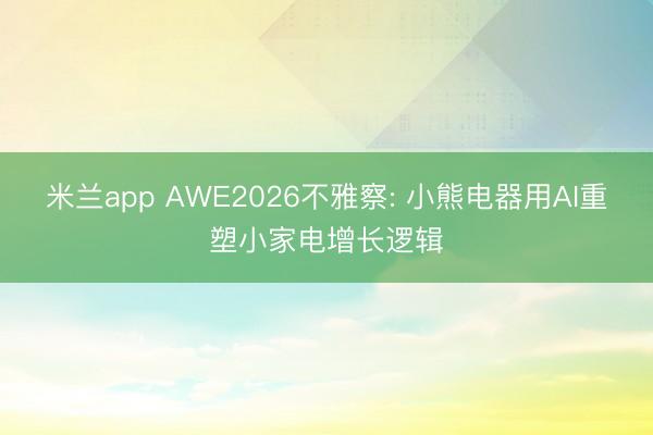 米兰app AWE2026不雅察: 小熊电器用AI重塑小家电增长逻辑
