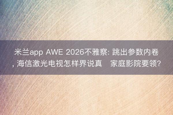米兰app AWE 2026不雅察: 跳出参数内卷， 海信激光电视怎样界说真・家庭影院要领?