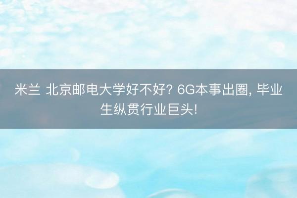 米兰 北京邮电大学好不好? 6G本事出圈, 毕业生纵贯行业巨头!