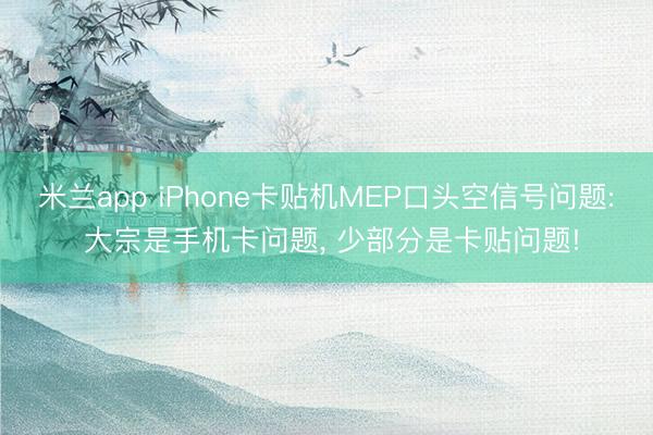 米兰app iPhone卡贴机MEP口头空信号问题: 大宗是手机卡问题, 少部分是卡贴问题!