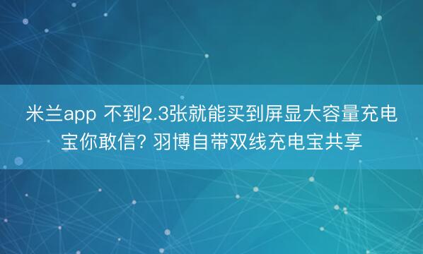 米兰app 不到2.3张就能买到屏显大容量充电宝你敢信? 羽博自带双线充电宝共享