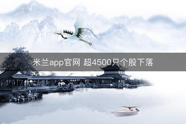 米兰app官网 超4500只个股下落