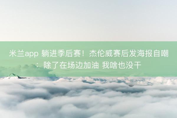 米兰app 躺进季后赛!杰伦威赛后发海报自嘲:除了在场边加油 我啥也没干