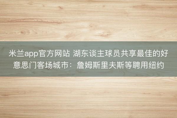 米兰app官方网站 湖东谈主球员共享最佳的好意思门客场城市:詹姆斯里夫斯等聘用纽约