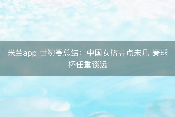 米兰app 世初赛总结：中国女篮亮点未几 寰球杯任重谈远