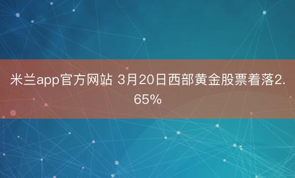 米兰app官方网站 3月20日西部黄金股票着落2.65%