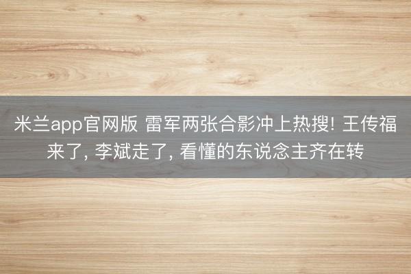 米兰app官网版 雷军两张合影冲上热搜! 王传福来了, 李斌走了, 看懂的东说念主齐在转