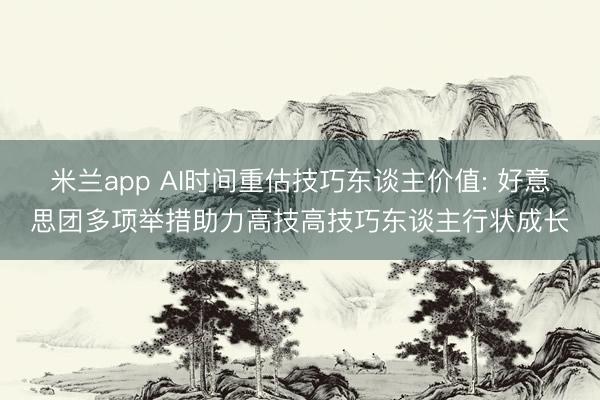 米兰app AI时间重估技巧东谈主价值: 好意思团多项举措助力高技高技巧东谈主行状成长