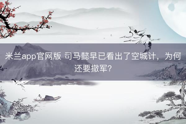 米兰app官网版 司马懿早已看出了空城计，为何还要撤军？