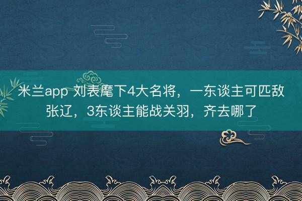 米兰app 刘表麾下4大名将，一东谈主可匹敌张辽，3东谈主能战关羽，齐去哪了