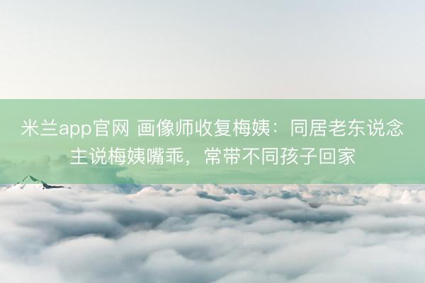 米兰app官网 画像师收复梅姨：同居老东说念主说梅姨嘴乖，常带不同孩子回家