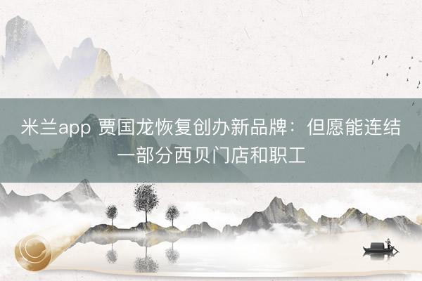 米兰app 贾国龙恢复创办新品牌：但愿能连结一部分西贝门店和职工