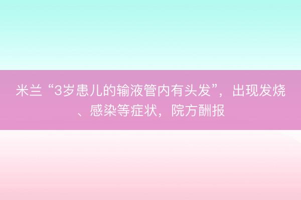 米兰 “3岁患儿的输液管内有头发”，出现发烧、感染等症状，院方酬报