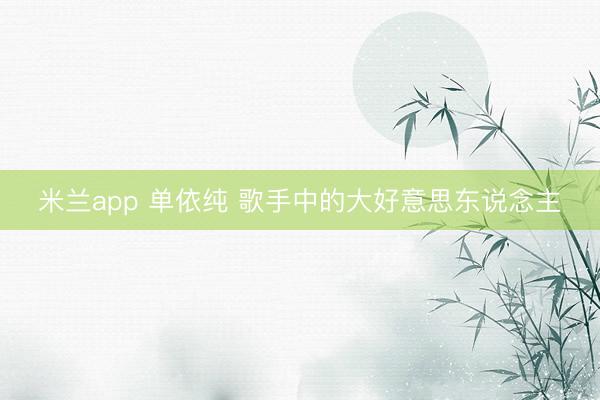 米兰app 单依纯 歌手中的大好意思东说念主