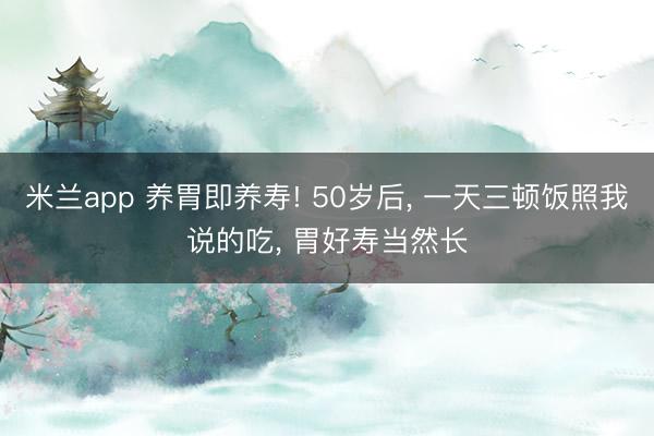 米兰app 养胃即养寿! 50岁后， 一天三顿饭照我说的吃， 胃好寿当然长