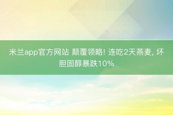 米兰app官方网站 颠覆领略! 连吃2天燕麦， 坏胆固醇暴跌10%