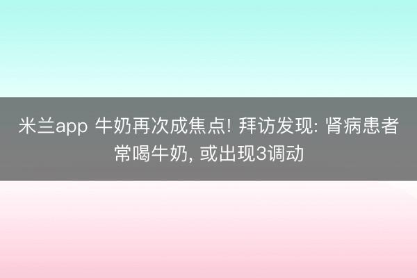 米兰app 牛奶再次成焦点! 拜访发现: 肾病患者常喝牛奶, 或出现3调动