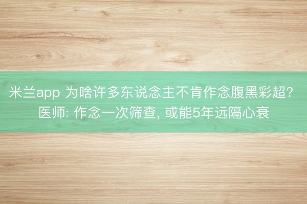 米兰app 为啥许多东说念主不肯作念腹黑彩超? 医师: 作念一次筛查, 或能5年远隔心衰